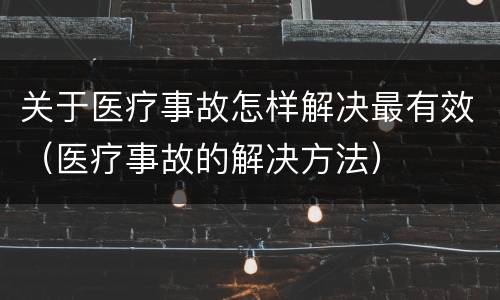 关于医疗事故怎样解决最有效（医疗事故的解决方法）