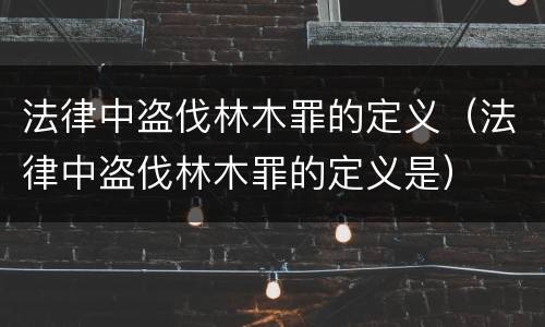 法律中盗伐林木罪的定义（法律中盗伐林木罪的定义是）