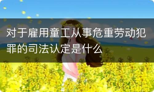 对于雇用童工从事危重劳动犯罪的司法认定是什么