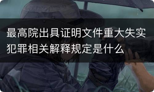 最高院出具证明文件重大失实犯罪相关解释规定是什么