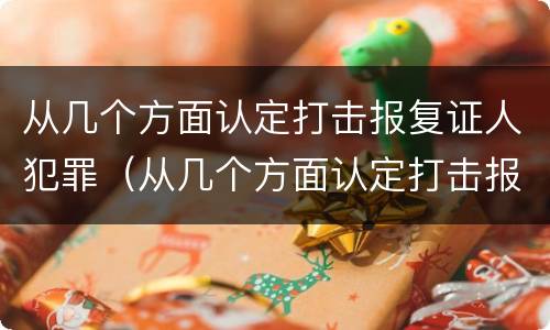 从几个方面认定打击报复证人犯罪（从几个方面认定打击报复证人犯罪行为）