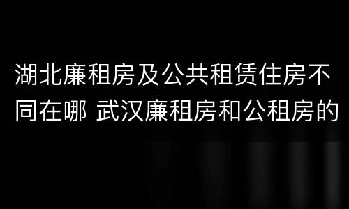 湖北廉租房及公共租赁住房不同在哪 武汉廉租房和公租房的区别
