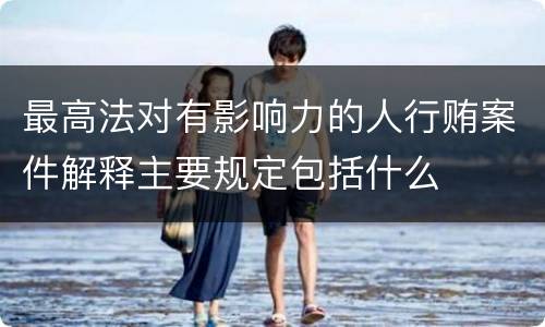 最高法对有影响力的人行贿案件解释主要规定包括什么