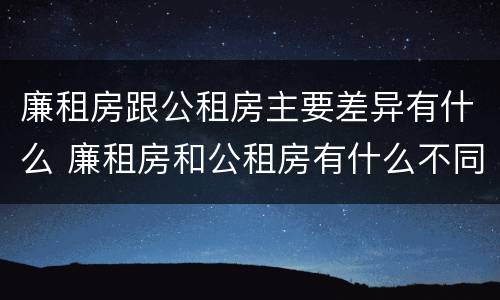 廉租房跟公租房主要差异有什么 廉租房和公租房有什么不同