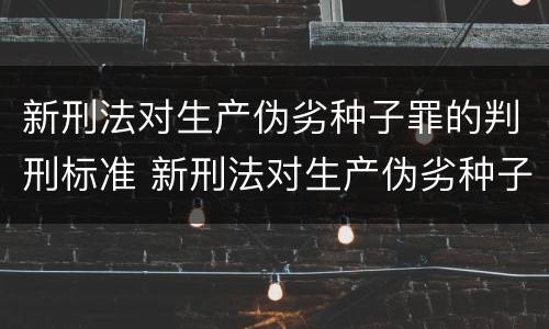 新刑法对生产伪劣种子罪的判刑标准 新刑法对生产伪劣种子罪的判刑标准是多少