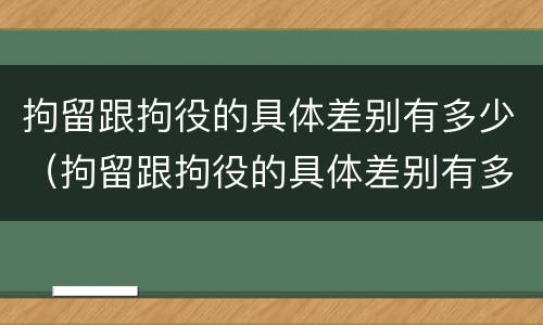 拘留跟拘役的具体差别有多少（拘留跟拘役的具体差别有多少年）