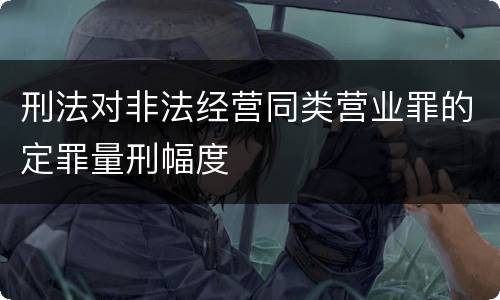 刑法对非法经营同类营业罪的定罪量刑幅度