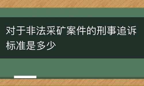 对于非法采矿案件的刑事追诉标准是多少