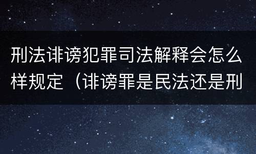 刑法诽谤犯罪司法解释会怎么样规定（诽谤罪是民法还是刑法）