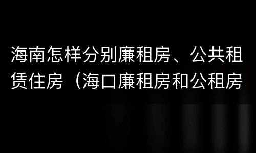 海南怎样分别廉租房、公共租赁住房（海口廉租房和公租房的区别）