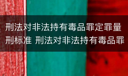 刑法对非法持有毒品罪定罪量刑标准 刑法对非法持有毒品罪定罪量刑标准的规定