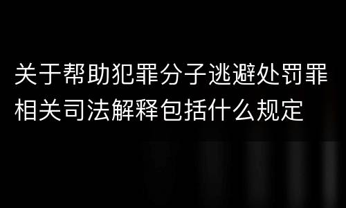 关于帮助犯罪分子逃避处罚罪相关司法解释包括什么规定
