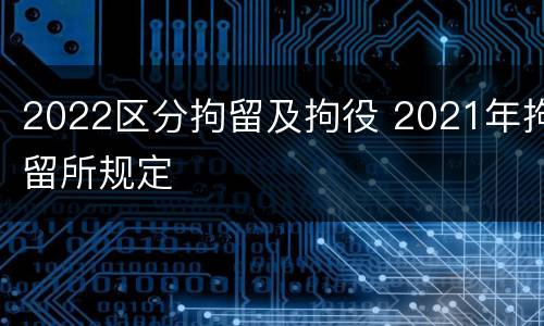 2022区分拘留及拘役 2021年拘留所规定