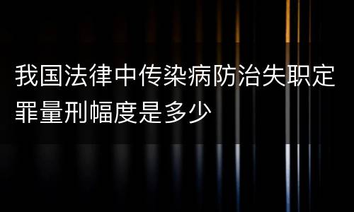 我国法律中传染病防治失职定罪量刑幅度是多少