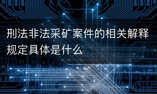 刑法非法采矿案件的相关解释规定具体是什么