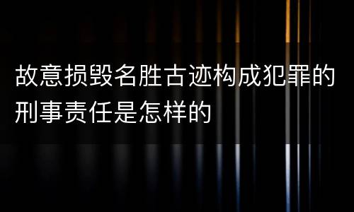 故意损毁名胜古迹构成犯罪的刑事责任是怎样的