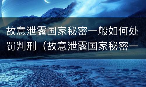 故意泄露国家秘密一般如何处罚判刑（故意泄露国家秘密一般如何处罚判刑的）