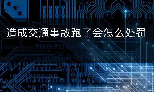 造成交通事故跑了会怎么处罚