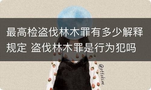 最高检盗伐林木罪有多少解释规定 盗伐林木罪是行为犯吗