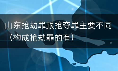 山东抢劫罪跟抢夺罪主要不同（构成抢劫罪的有）