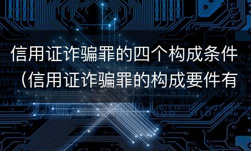 信用证诈骗罪的四个构成条件（信用证诈骗罪的构成要件有）