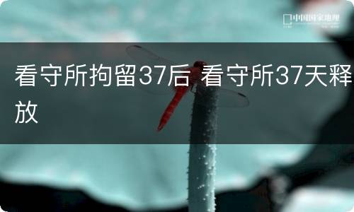 看守所拘留37后 看守所37天释放