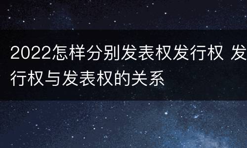 2022怎样分别发表权发行权 发行权与发表权的关系