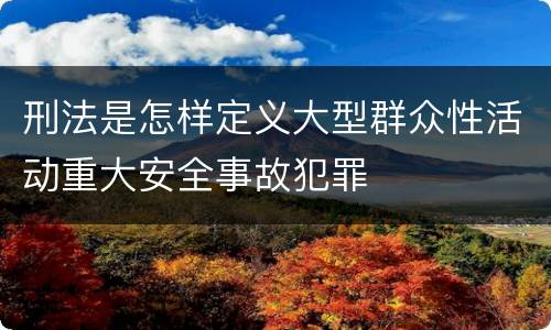 刑法是怎样定义大型群众性活动重大安全事故犯罪