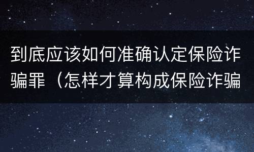 到底应该如何准确认定保险诈骗罪（怎样才算构成保险诈骗）