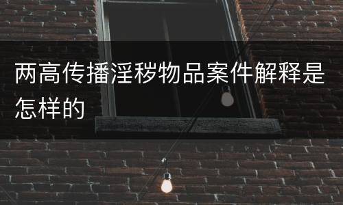 两高传播淫秽物品案件解释是怎样的