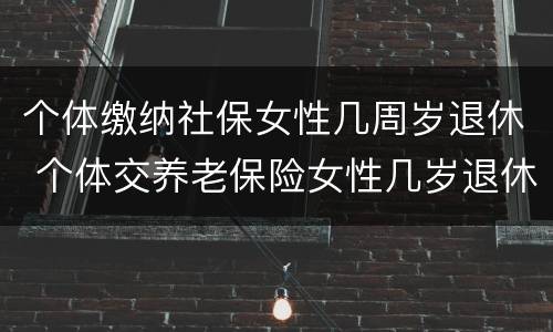个体缴纳社保女性几周岁退休 个体交养老保险女性几岁退休