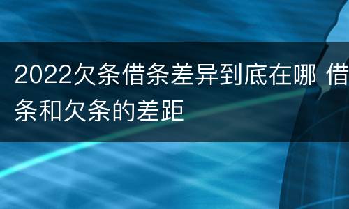 2022欠条借条差异到底在哪 借条和欠条的差距