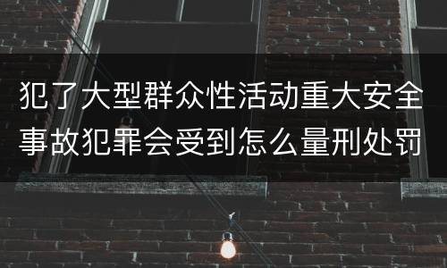 犯了大型群众性活动重大安全事故犯罪会受到怎么量刑处罚