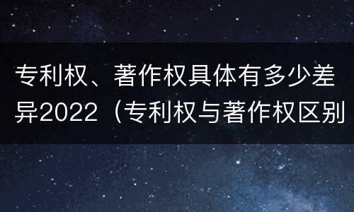 专利权、著作权具体有多少差异2022（专利权与著作权区别）