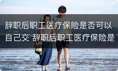 辞职后职工医疗保险是否可以自己交 辞职后职工医疗保险是否可以自己交钱