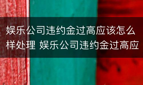 娱乐公司违约金过高应该怎么样处理 娱乐公司违约金过高应该怎么样处理好