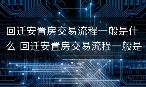 回迁安置房交易流程一般是什么 回迁安置房交易流程一般是什么样的
