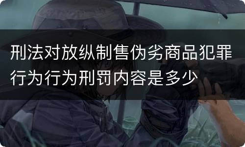 刑法对放纵制售伪劣商品犯罪行为行为刑罚内容是多少