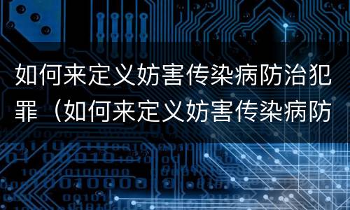 如何来定义妨害传染病防治犯罪（如何来定义妨害传染病防治犯罪行为）