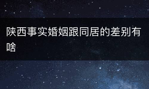 陕西事实婚姻跟同居的差别有啥