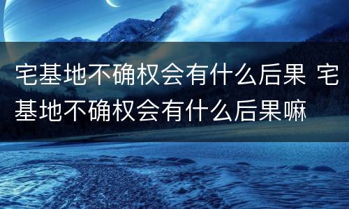 宅基地不确权会有什么后果 宅基地不确权会有什么后果嘛