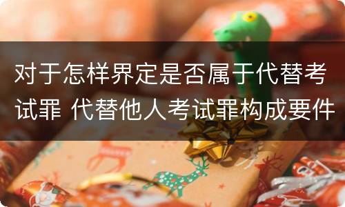 对于怎样界定是否属于代替考试罪 代替他人考试罪构成要件有何规定
