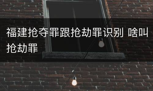 福建抢夺罪跟抢劫罪识别 啥叫抢劫罪
