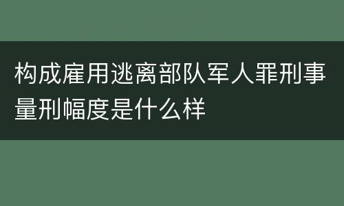 构成雇用逃离部队军人罪刑事量刑幅度是什么样