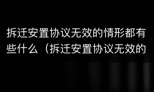 拆迁安置协议无效的情形都有些什么（拆迁安置协议无效的情形都有些什么呢）