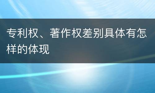 专利权、著作权差别具体有怎样的体现