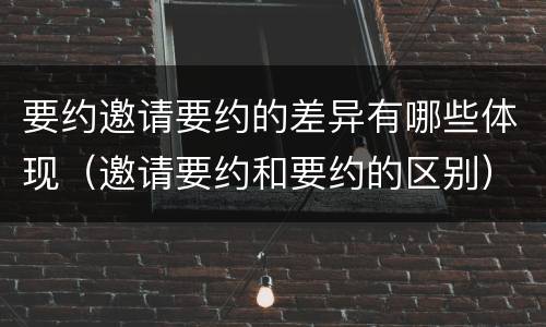 要约邀请要约的差异有哪些体现（邀请要约和要约的区别）