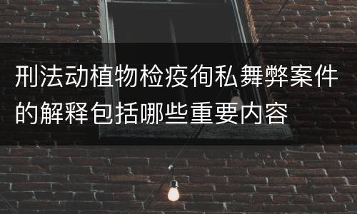刑法动植物检疫徇私舞弊案件的解释包括哪些重要内容