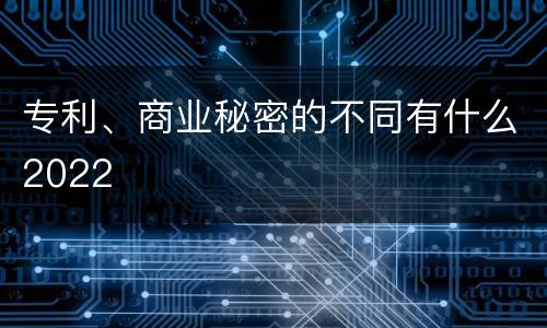 专利、商业秘密的不同有什么2022