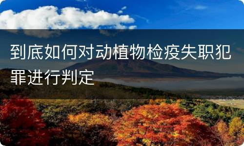 到底如何对动植物检疫失职犯罪进行判定
